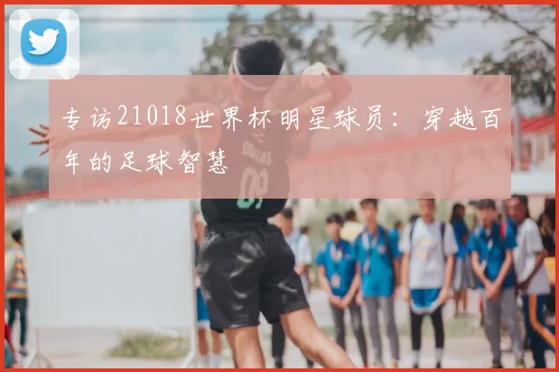 专访21018世界杯明星球员：穿越百年的足球智慧