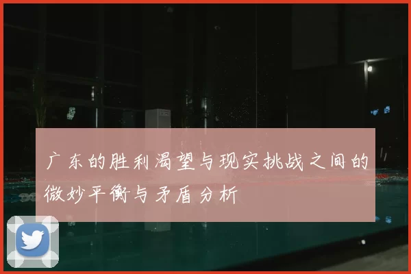 广东的胜利渴望与现实挑战之间的微妙平衡与矛盾分析