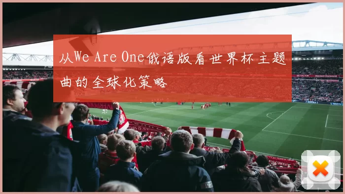 从We Are One俄语版看世界杯主题曲的全球化策略