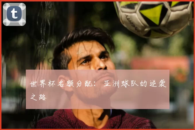 世界杯名额分配：亚洲球队的逆袭之路