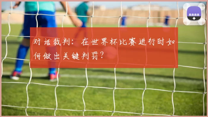 对话裁判：在世界杯比赛进行时如何做出关键判罚？