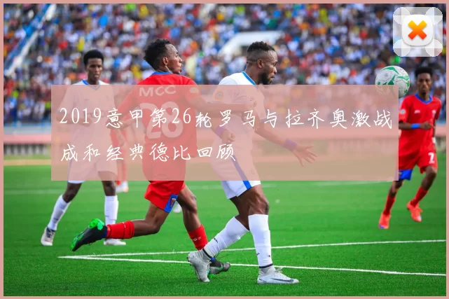 2019意甲第26轮罗马与拉齐奥激战成和经典德比回顾