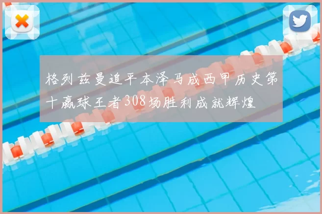 格列兹曼追平本泽马成西甲历史第十赢球王者308场胜利成就辉煌