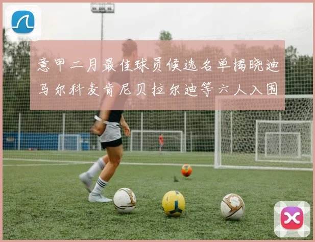 意甲二月最佳球员候选名单揭晓迪马尔科麦肯尼贝拉尔迪等六人入围