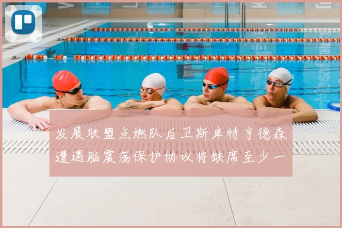 发展联盟点燃队后卫斯库特亨德森遭遇脑震荡保护协议将缺席至少一周