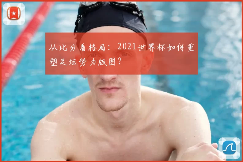 从比分看格局：2021世界杯如何重塑足坛势力版图？