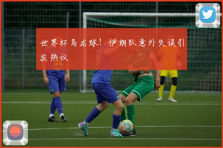 世界杯乌龙球！伊朗队意外失误引发热议