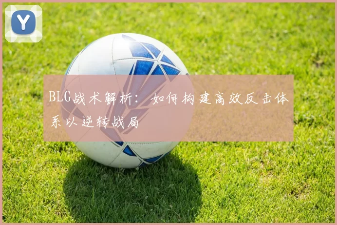 BLG战术解析：如何构建高效反击体系以逆转战局