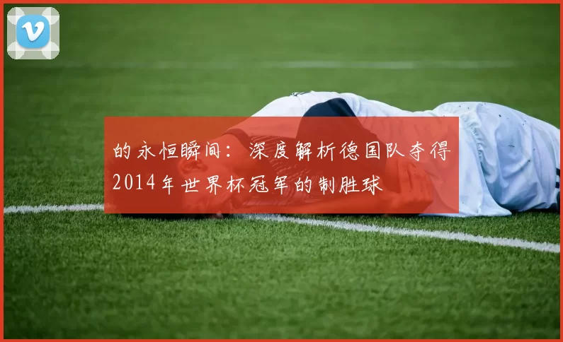 的永恒瞬间：深度解析德国队夺得2014年世界杯冠军的制胜球