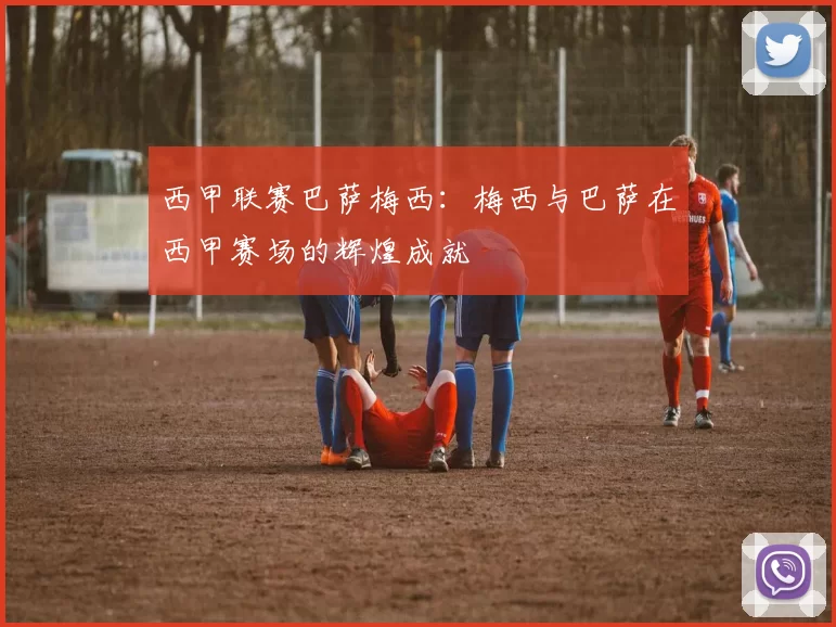 西甲联赛巴萨梅西：梅西与巴萨在西甲赛场的辉煌成就