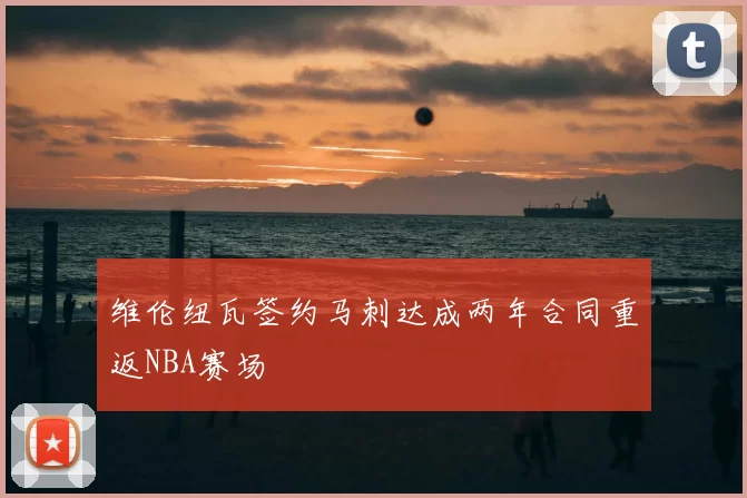 维伦纽瓦签约马刺达成两年合同重返NBA赛场