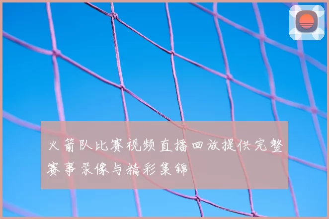 火箭队比赛视频直播回放提供完整赛事录像与精彩集锦