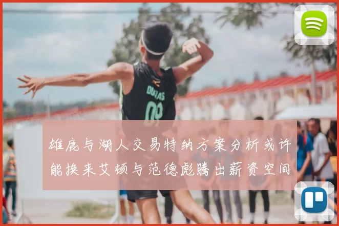 雄鹿与湖人交易特纳方案分析或许能换来艾顿与范德彪腾出薪资空间