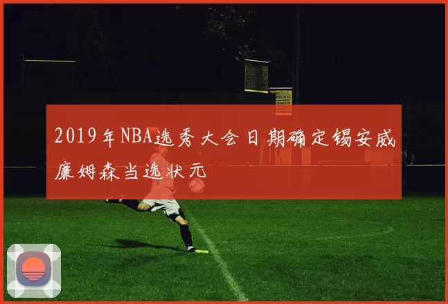 2019年NBA选秀大会日期确定锡安威廉姆森当选状元