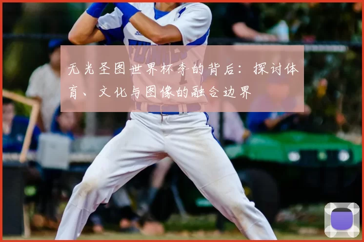 无光圣图世界杯李的背后:探讨体育、文化与图像的融合边界