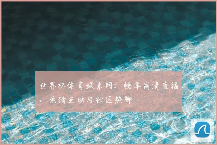 世界杯体育娱乐网：畅享高清直播、竞猜互动与社区热聊