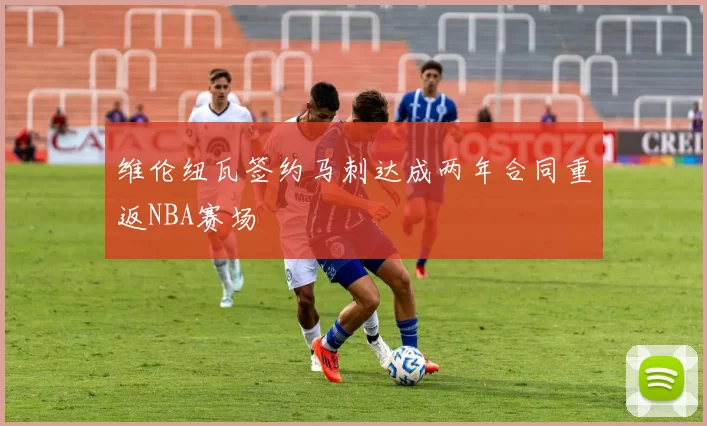 维伦纽瓦签约马刺达成两年合同重返NBA赛场