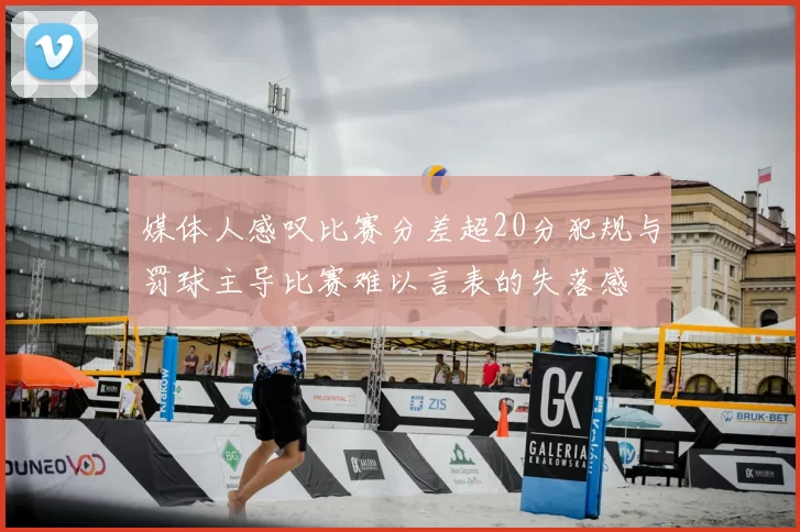 媒体人感叹比赛分差超20分犯规与罚球主导比赛难以言表的失落感