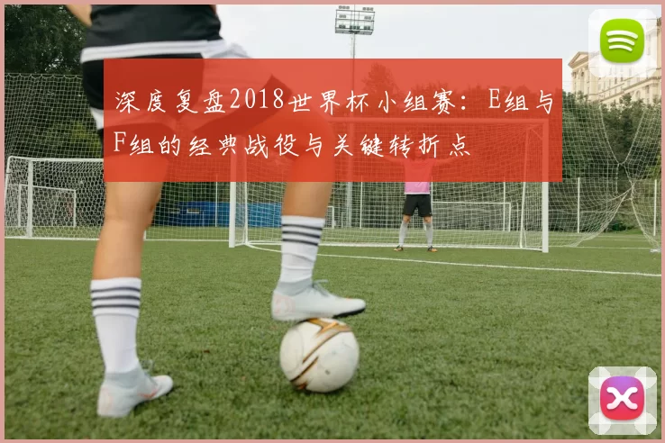 深度复盘2018世界杯小组赛：E组与F组的经典战役与关键转折点