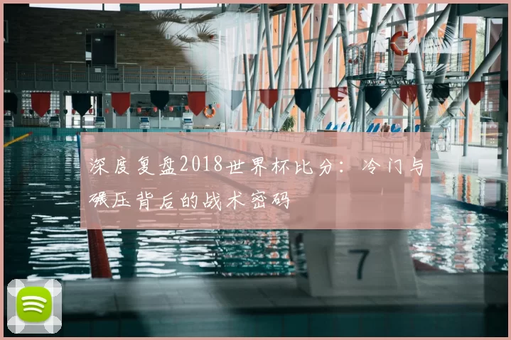深度复盘2018世界杯比分：冷门与碾压背后的战术密码