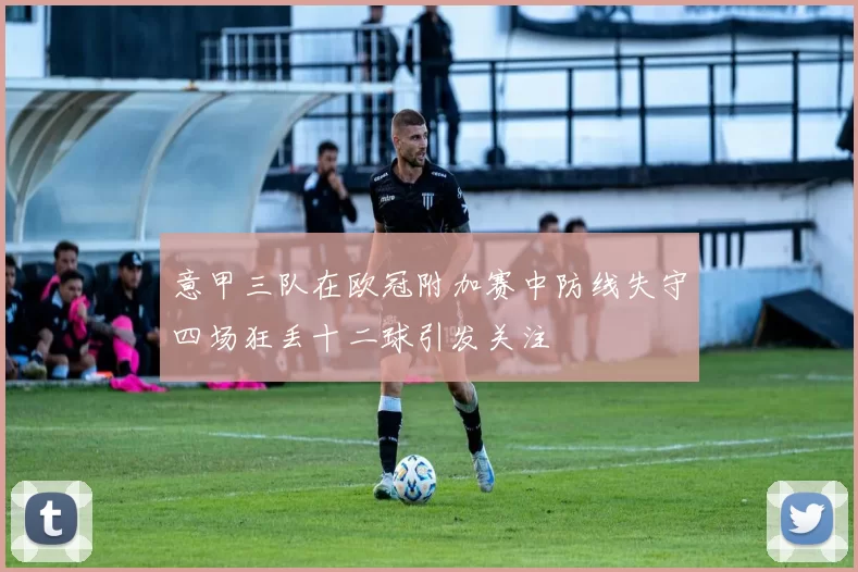 意甲三队在欧冠附加赛中防线失守四场狂丢十二球引发关注