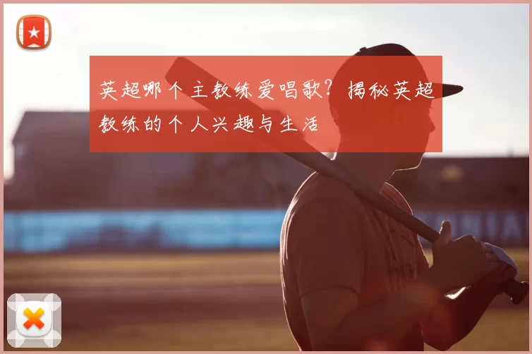 英超哪个主教练爱唱歌？揭秘英超教练的个人兴趣与生活