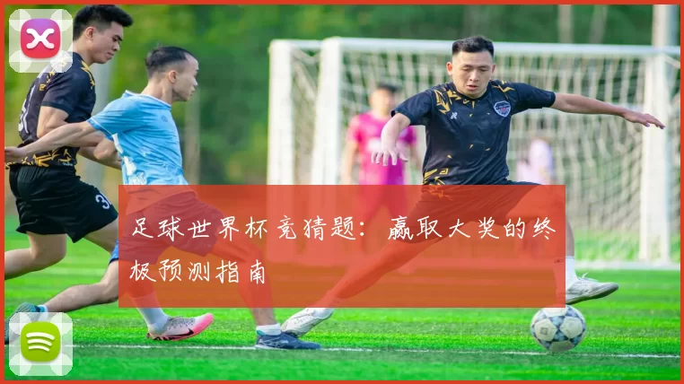 足球世界杯竞猜题:赢取大奖的终极预测指南