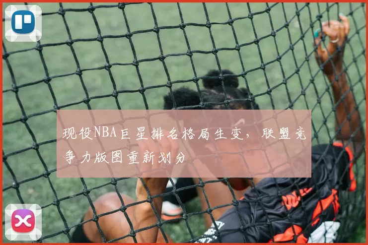 现役NBA巨星排名格局生变，联盟竞争力版图重新划分