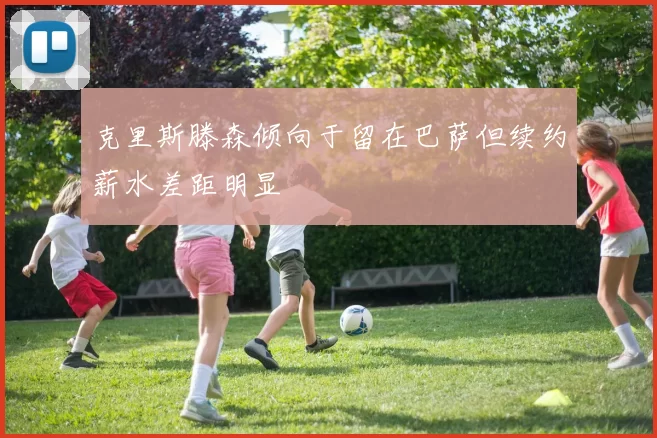 克里斯滕森倾向于留在巴萨但续约薪水差距明显