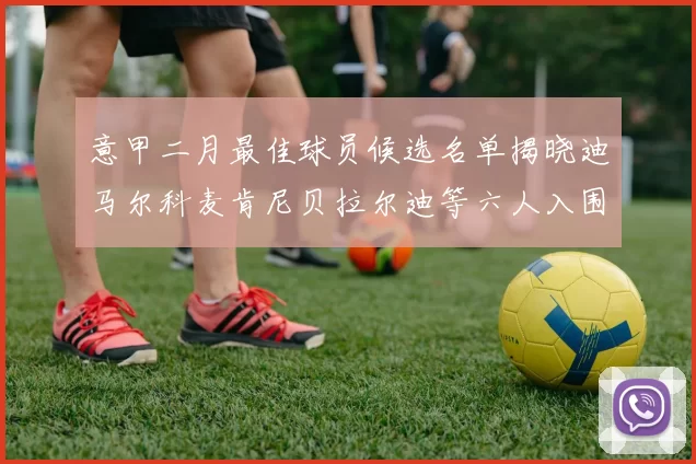 意甲二月最佳球员候选名单揭晓迪马尔科麦肯尼贝拉尔迪等六人入围