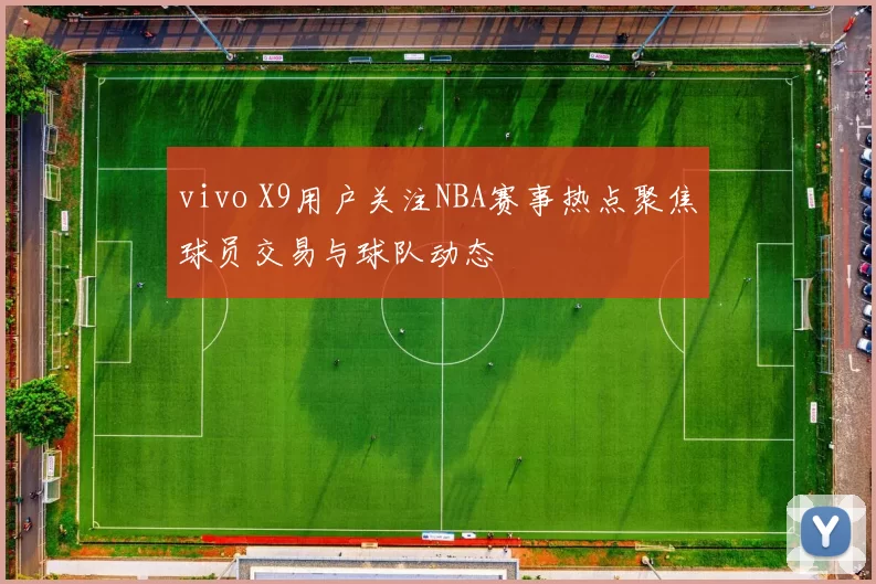 vivo X9用户关注NBA赛事热点聚焦球员交易与球队动态
