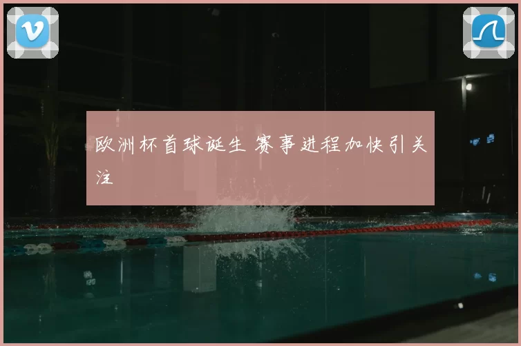 欧洲杯首球诞生 赛事进程加快引关注