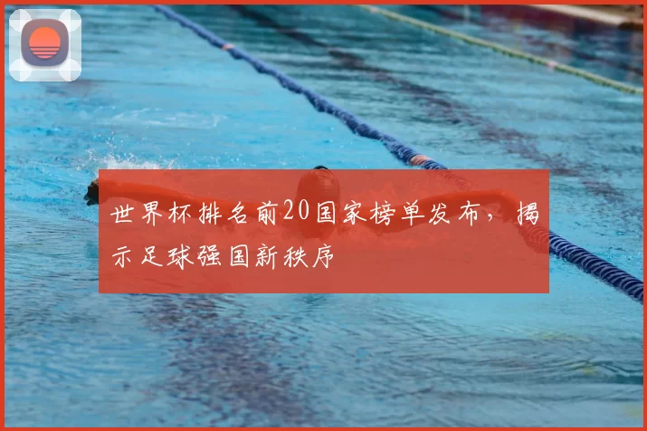 世界杯排名前20国家榜单发布，揭示足球强国新秩序