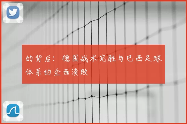 的背后:德国战术完胜与巴西足球体系的全面溃败