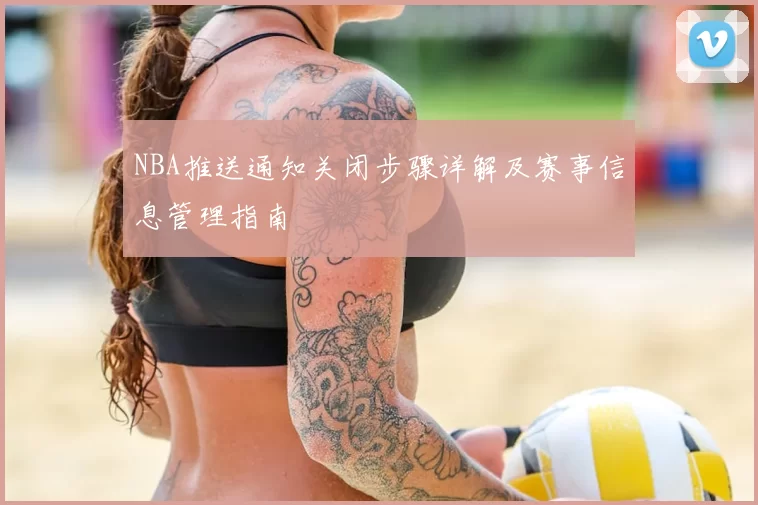 NBA推送通知关闭步骤详解及赛事信息管理指南