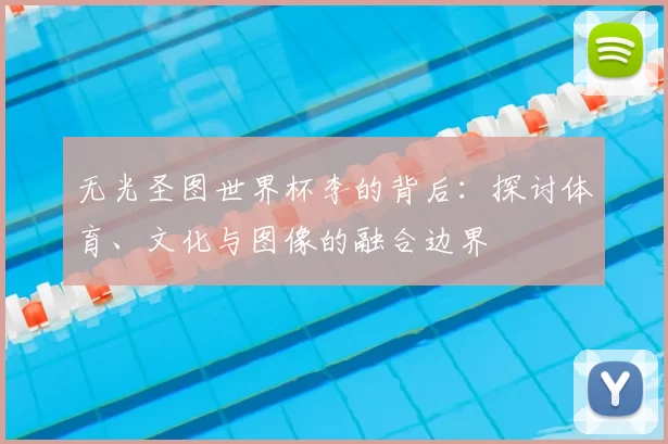 无光圣图世界杯李的背后:探讨体育、文化与图像的融合边界