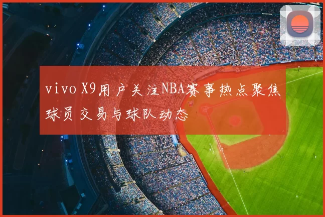 vivo X9用户关注NBA赛事热点聚焦球员交易与球队动态