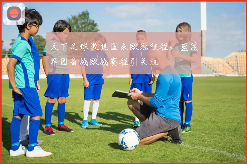 天下足球聚焦国米欧冠征程，蓝黑军团备战欧战赛程引关注