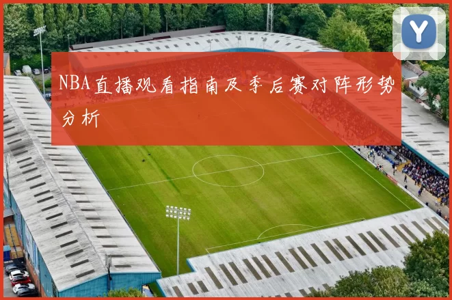 NBA直播观看指南及季后赛对阵形势分析