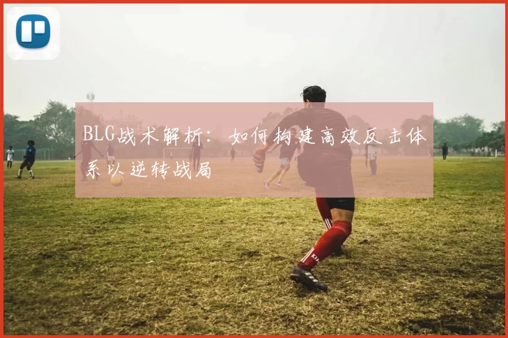 BLG战术解析：如何构建高效反击体系以逆转战局