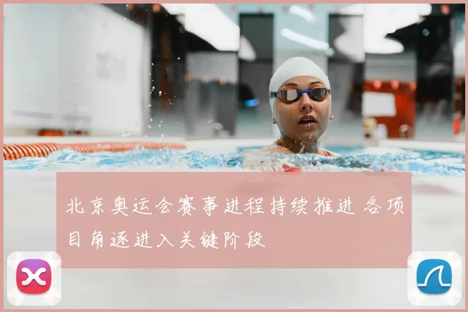 北京奥运会赛事进程持续推进 各项目角逐进入关键阶段