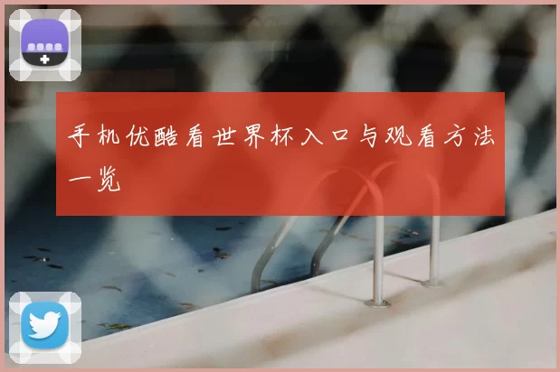 手机优酷看世界杯入口与观看方法一览