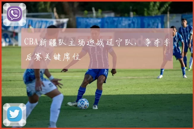 CBA新疆队主场迎战辽宁队，争夺季后赛关键席位