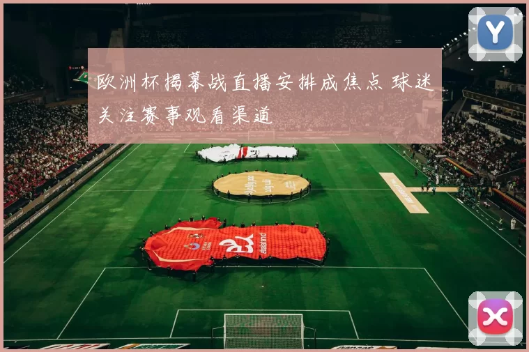 欧洲杯揭幕战直播安排成焦点 球迷关注赛事观看渠道