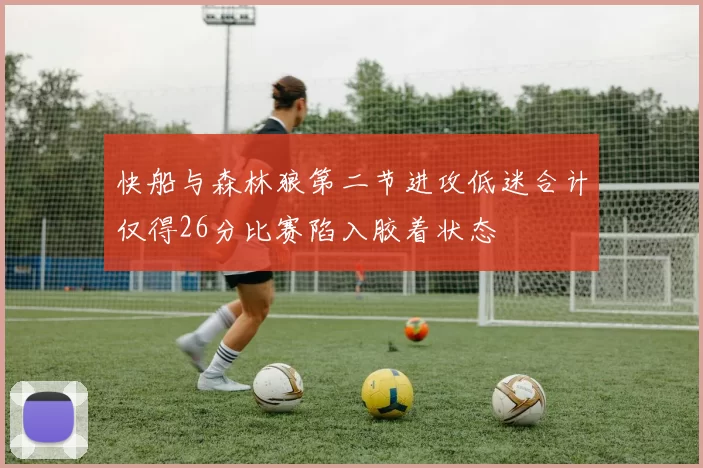 快船与森林狼第二节进攻低迷合计仅得26分比赛陷入胶着状态