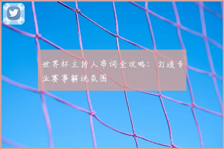 世界杯主持人串词全攻略：打造专业赛事解说氛围