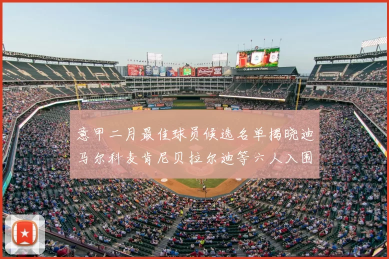 意甲二月最佳球员候选名单揭晓迪马尔科麦肯尼贝拉尔迪等六人入围