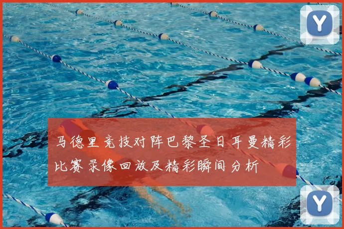 马德里竞技对阵巴黎圣日耳曼精彩比赛录像回放及精彩瞬间分析