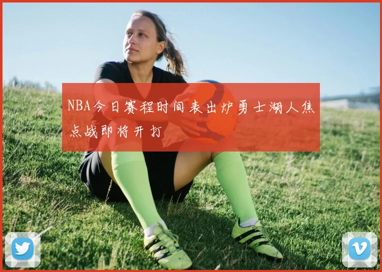 NBA今日赛程时间表出炉勇士湖人焦点战即将开打