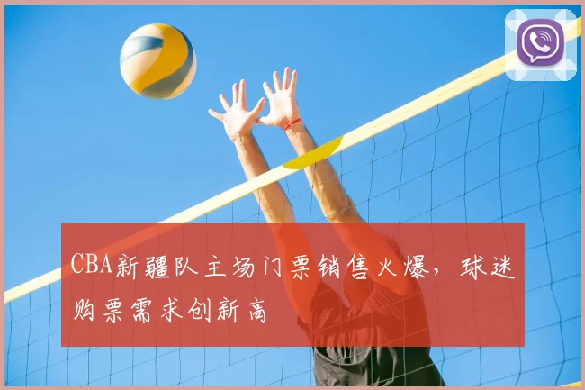 CBA新疆队主场门票销售火爆，球迷购票需求创新高